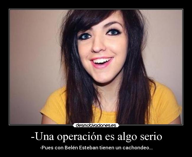 -Una operación es algo serio - -Pues con Belén Esteban tienen un cachondeo...