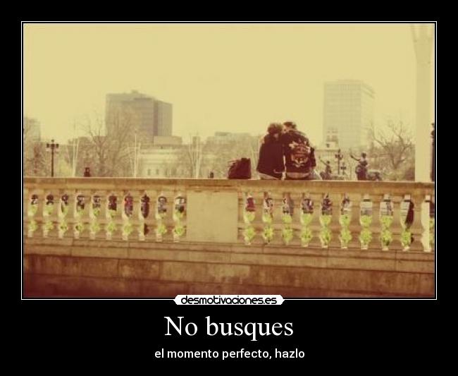 No busques - el momento perfecto, hazlo