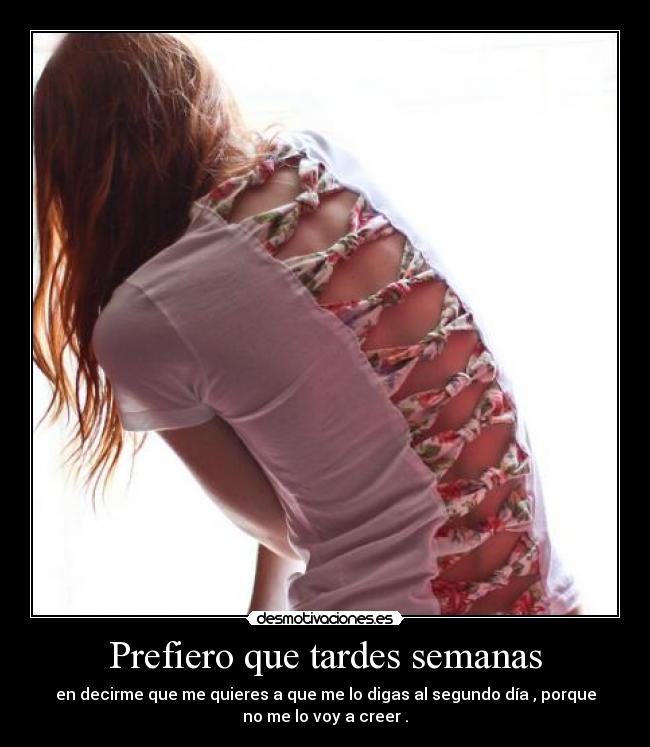 Prefiero que tardes semanas - en decirme que me quieres a que me lo digas al segundo día , porque
no me lo voy a creer .