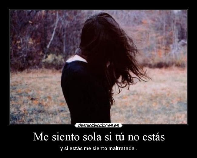 Me siento sola si tú no estás - y si estás me siento maltratada .