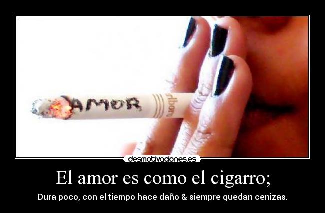 El amor es como el cigarro; - Dura poco, con el tiempo hace daño & siempre quedan cenizas.