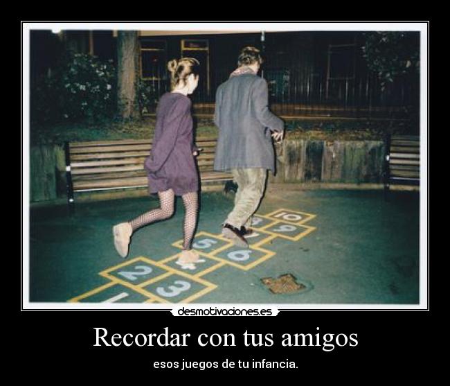 Recordar con tus amigos - esos juegos de tu infancia.