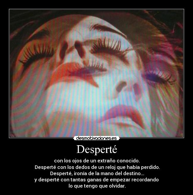 Desperté - con los ojos de un extraño conocido.
 Desperté con los dedos de un reloj que había perdido.
 Desperté, ironía de la mano del destino...
y desperté con tantas ganas de empezar recordando
 lo que tengo que olvidar.