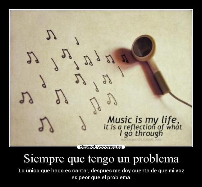 Siempre que tengo un problema - Lo único que hago es cantar, después me doy cuenta de que mi voz
es peor que el problema.