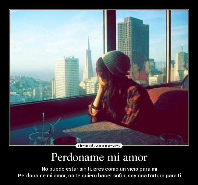 Perdoname mi amor - No puedo estar sin ti, eres como un vicio para mi
Perdoname mi amor, no te quiero hacer sufrir, soy una tortura para ti