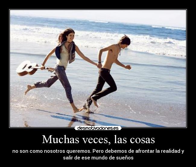 Muchas veces, las cosas - no son como nosotros queremos. Pero debemos de afrontar la realidad y
salir de ese mundo de sueños