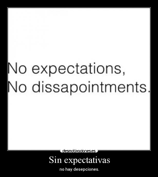 Sin expectativas - no hay desepciones.