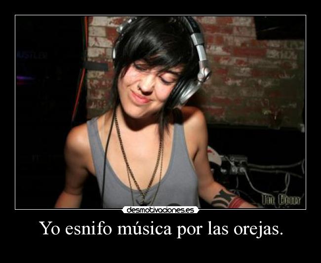 Yo esnifo música por las orejas. -