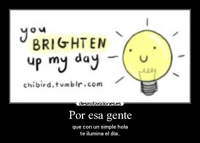 Por esa gente - que con un simple hola
te ilumina el día..
