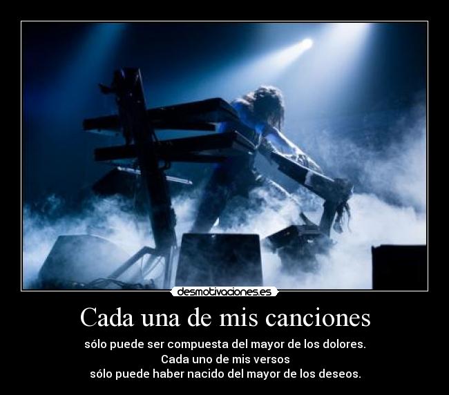 Cada una de mis canciones - sólo puede ser compuesta del mayor de los dolores.
Cada uno de mis versos
sólo puede haber nacido del mayor de los deseos.