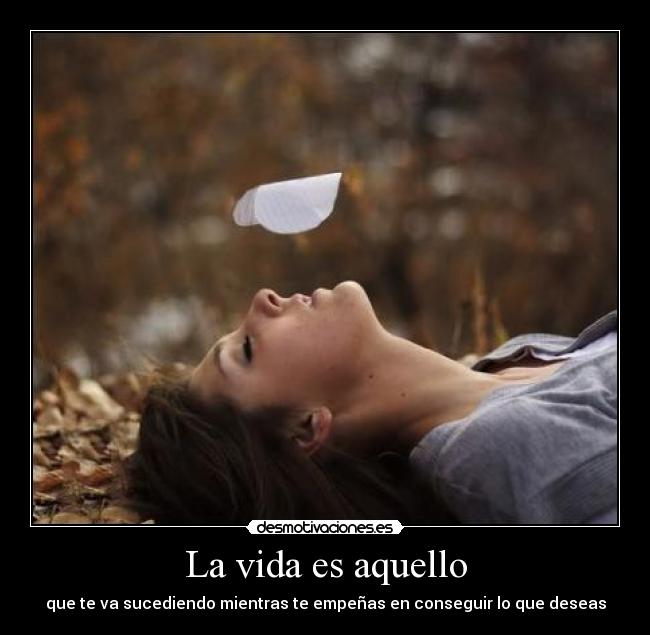 La vida es aquello - que te va sucediendo mientras te empeñas en conseguir lo que deseas