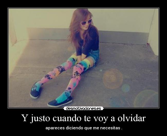 Y justo cuando te voy a olvidar - apareces diciendo que me necesitas .