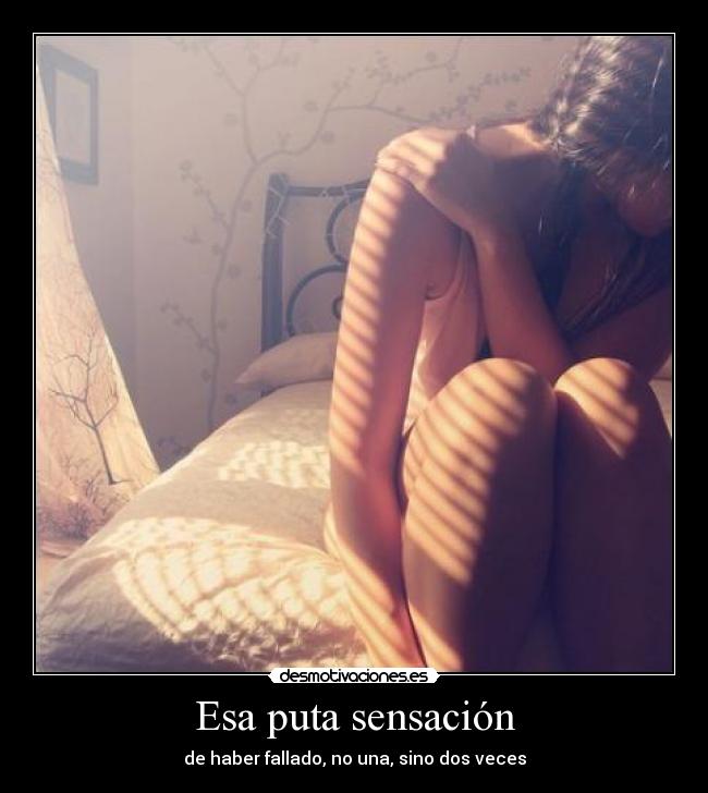 Esa puta sensación - de haber fallado, no una, sino dos veces