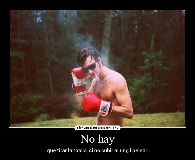 No hay - que tirar la toalla, si no subir al ring i pelear.