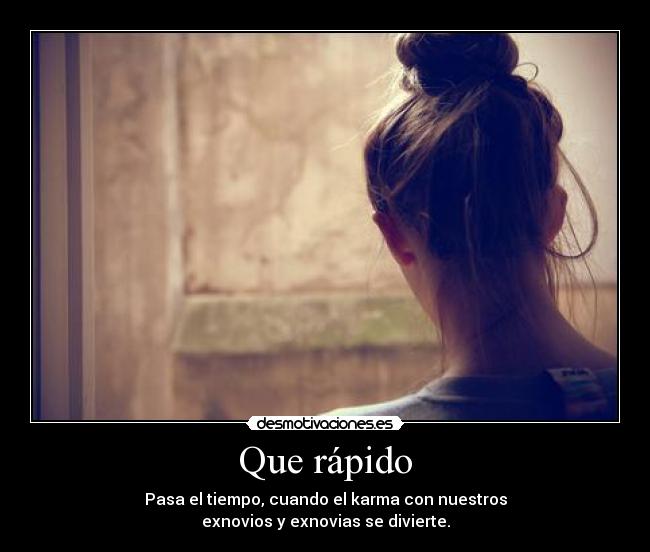 Que rápido - Pasa el tiempo, cuando el karma con nuestros
exnovios y exnovias se divierte.