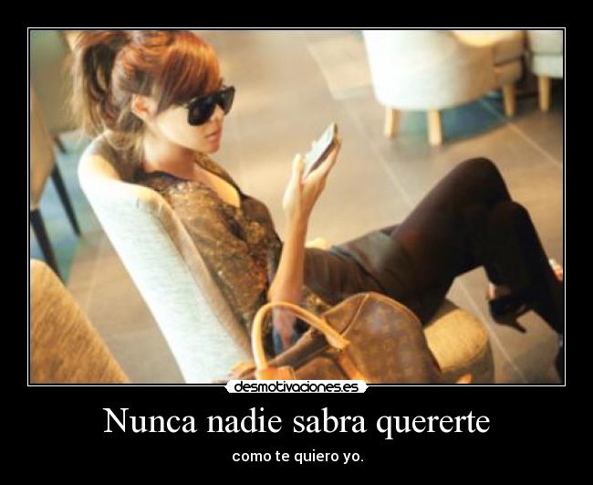 Nunca nadie sabra quererte - como te quiero yo.