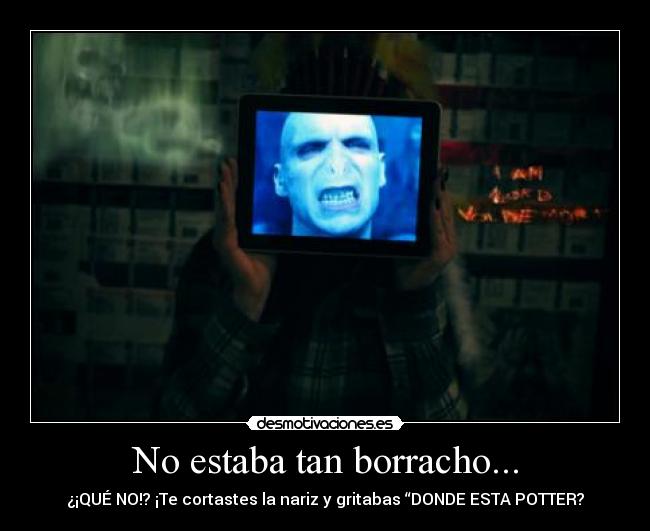 No estaba tan borracho... - ¿¡QUÉ NO!? ¡Te cortastes la nariz y gritabas “DONDE ESTA POTTER?