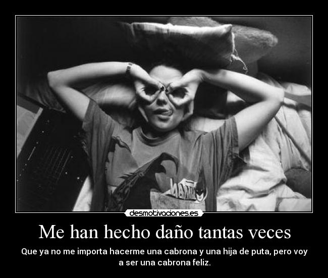 Me han hecho daño tantas veces - Que ya no me importa hacerme una cabrona y una hija de puta, pero voy
a ser una cabrona feliz.