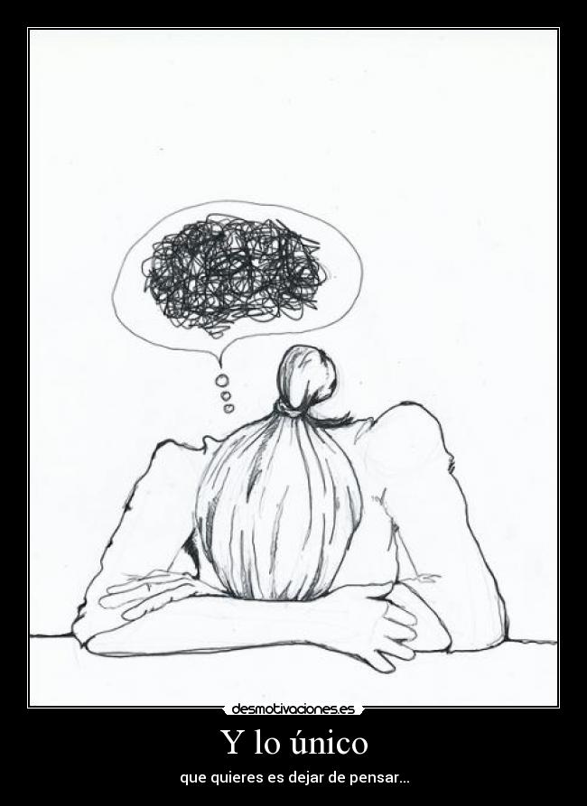 Y lo único - que quieres es dejar de pensar...