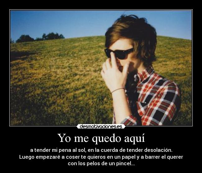 Yo me quedo aquí - a tender mi pena al sol, en la cuerda de tender desolación.
Luego empezaré a coser te quieros en un papel y a barrer el querer
con los pelos de un pincel...