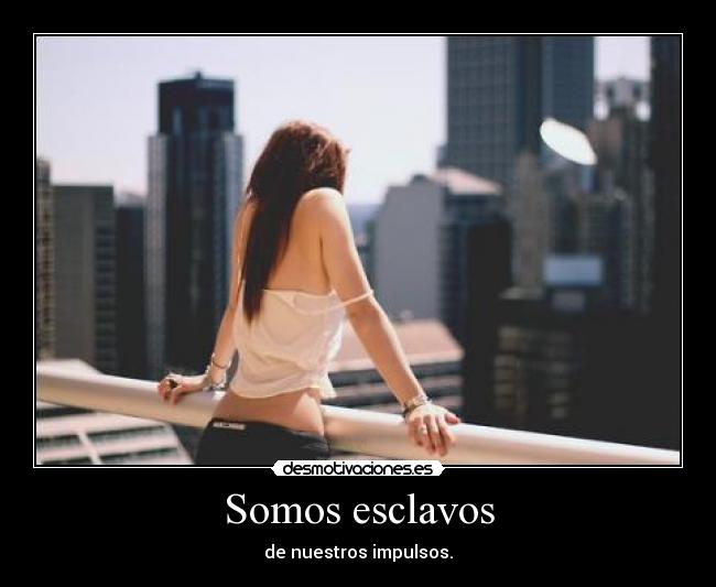 Somos esclavos - de nuestros impulsos.