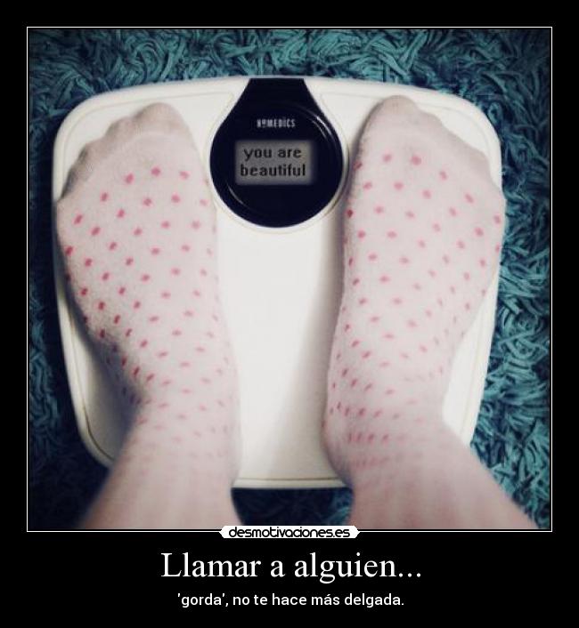 Llamar a alguien... - gorda, no te hace más delgada.