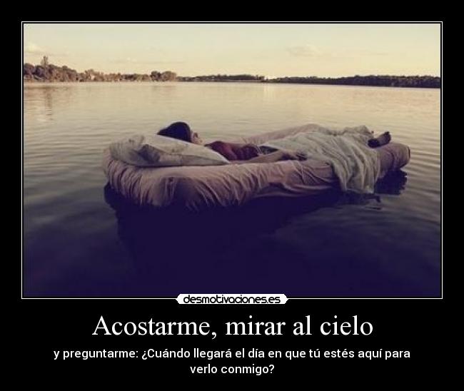 Acostarme, mirar al cielo - y preguntarme: ¿Cuándo llegará el día en que tú estés aquí para verlo conmigo?