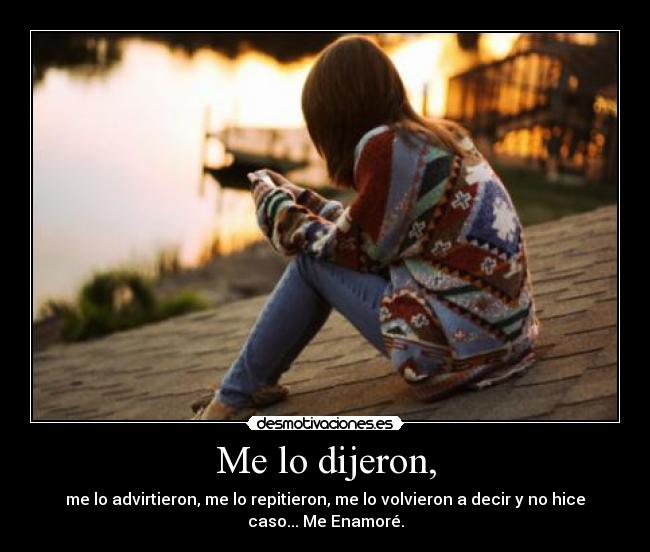 Me lo dijeron, - me lo advirtieron, me lo repitieron, me lo volvieron a decir y no hice
caso... Me Enamoré.
