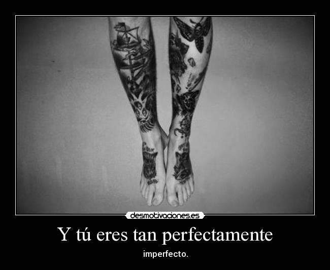 Y tú eres tan perfectamente - imperfecto.