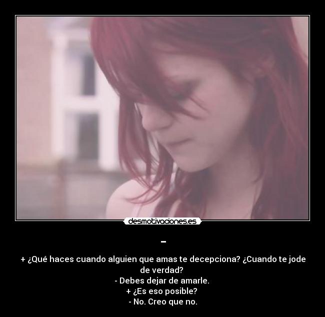 - - + ¿Qué haces cuando alguien que amas te decepciona? ¿Cuando te jode de verdad? 
- Debes dejar de amarle. 
+ ¿Es eso posible? 
- No. Creo que no.