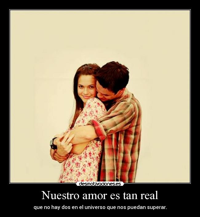 Nuestro amor es tan real - que no hay dos en el universo que nos puedan superar.