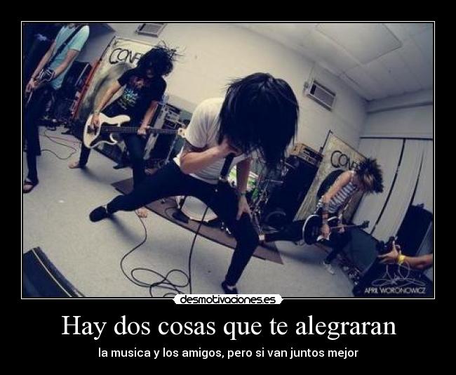 Hay dos cosas que te alegraran - la musica y los amigos, pero si van juntos mejor