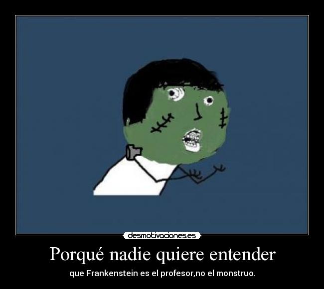 Porqué nadie quiere entender - que Frankenstein es el profesor,no el monstruo.
