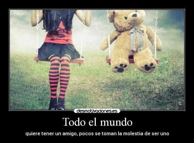 Todo el mundo - quiere tener un amigo, pocos se toman la molestia de ser uno