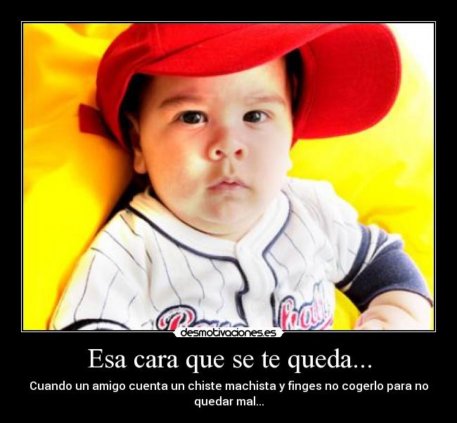 Esa cara que se te queda... - Cuando un amigo cuenta un chiste machista y finges no cogerlo para no
quedar mal...