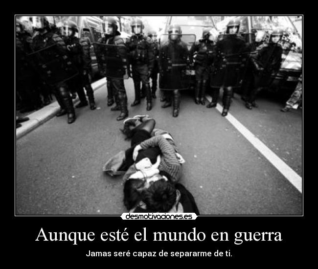 Aunque esté el mundo en guerra - Jamas seré capaz de separarme de ti.