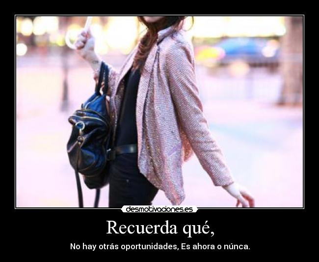 Recuerda qué, - No hay otrás oportunidades, Es ahora o núnca.