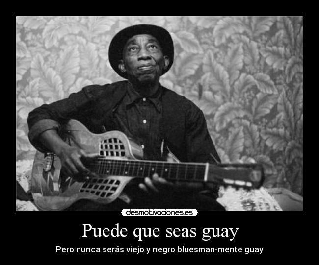Puede que seas guay - Pero nunca serás viejo y negro bluesman-mente guay