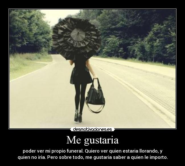 Me gustaria - poder ver mi propio funeral. Quiero ver quien estaria llorando, y
quien no iria. Pero sobre todo, me gustaria saber a quien le importo.