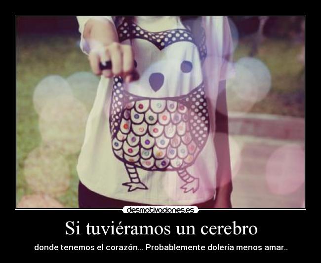 Si tuviéramos un cerebro - donde tenemos el corazón... Probablemente dolería menos amar..
