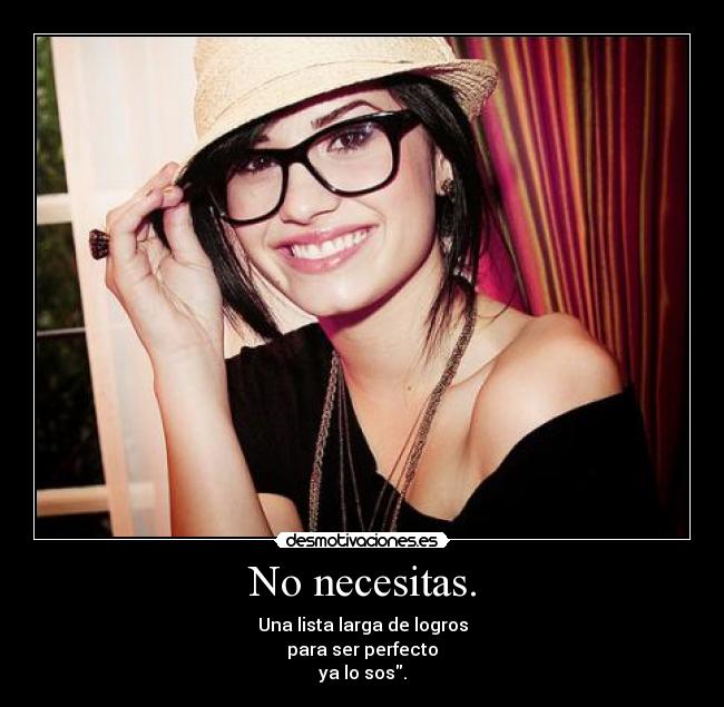 No necesitas. - Una lista larga de logros
para ser perfecto
ya lo sos.