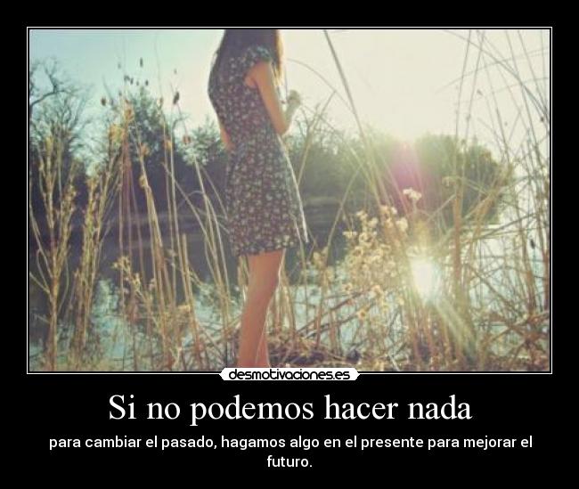 Si no podemos hacer nada - para cambiar el pasado, hagamos algo en el presente para mejorar el futuro.