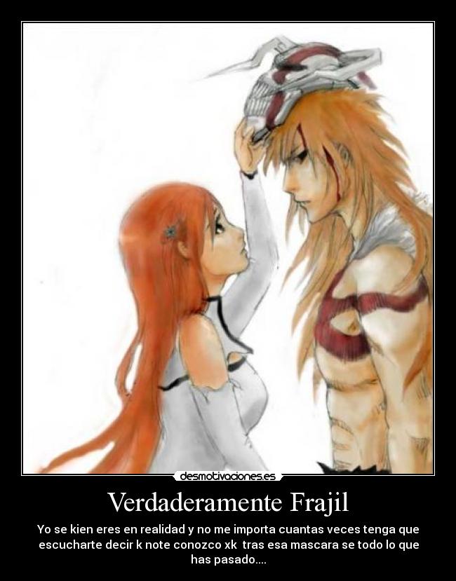 Verdaderamente Frajil - Yo se kien eres en realidad y no me importa cuantas veces tenga que
escucharte decir k note conozco xk  tras esa mascara se todo lo que
has pasado....