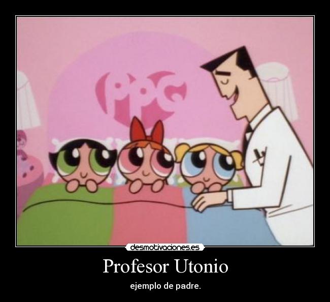 Profesor Utonio - ejemplo de padre.