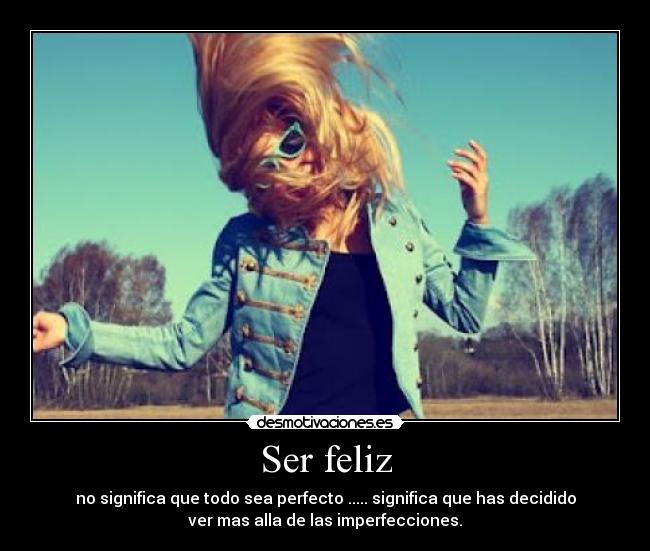 Ser feliz - no significa que todo sea perfecto ..... significa que has decidido
ver mas alla de las imperfecciones.