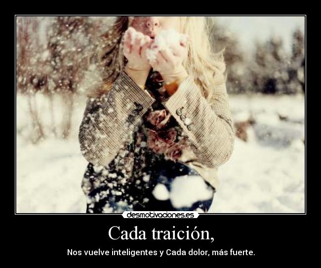 Cada traición, - Nos vuelve inteligentes y Cada dolor, más fuerte.
