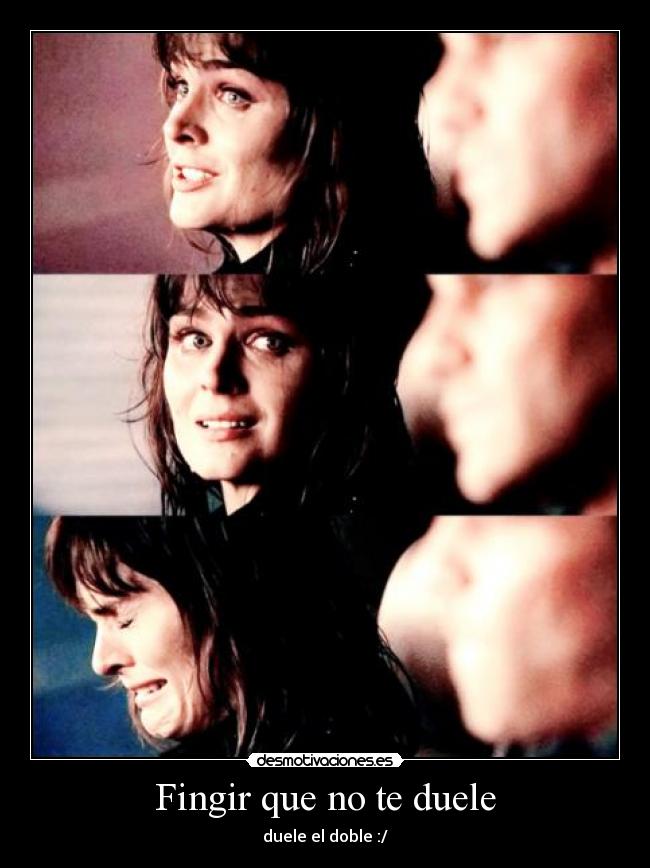 Fingir que no te duele - duele el doble :/