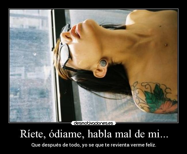 Ríete, ódiame, habla mal de mi... -