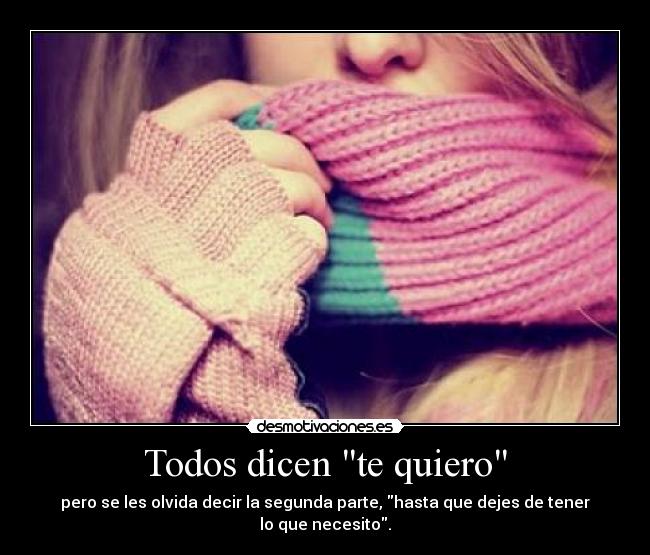 Todos dicen te quiero - pero se les olvida decir la segunda parte, hasta que dejes de tener lo que necesito.