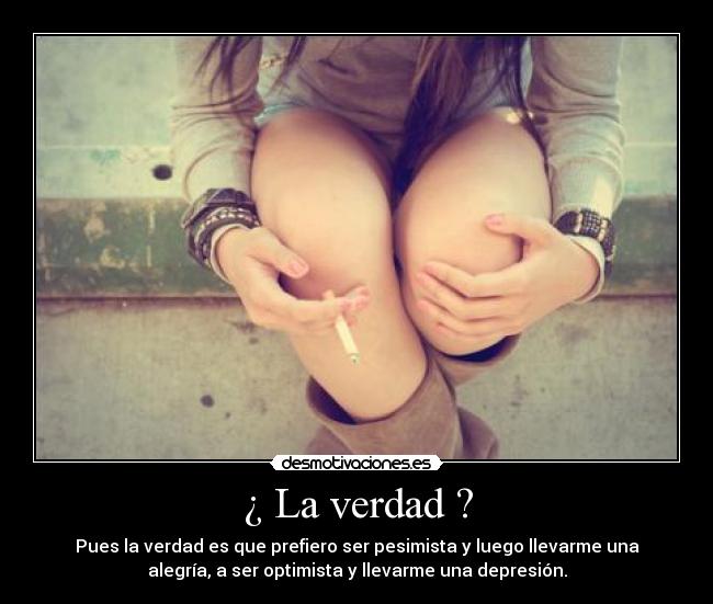 ¿ La verdad ? - Pues la verdad es que prefiero ser pesimista y luego llevarme una
alegría, a ser optimista y llevarme una depresión.